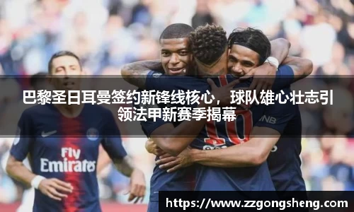 巴黎圣日耳曼签约新锋线核心，球队雄心壮志引领法甲新赛季揭幕