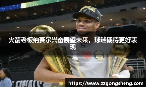 火箭老板纳赛尔兴奋展望未来，球迷期待更好表现