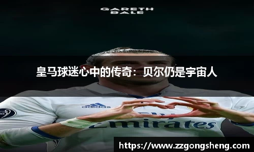 皇马球迷心中的传奇：贝尔仍是宇宙人