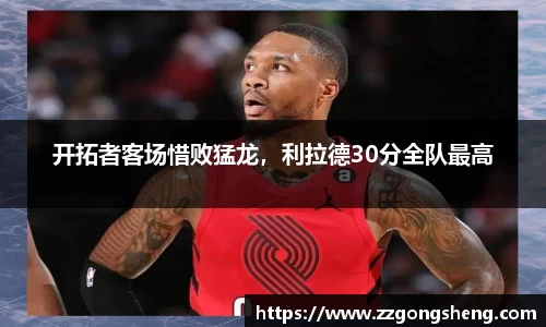 开拓者客场惜败猛龙，利拉德30分全队最高