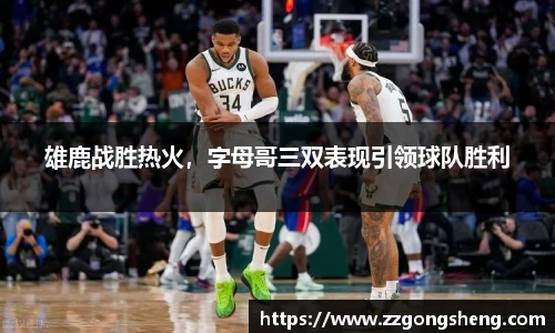 雄鹿战胜热火，字母哥三双表现引领球队胜利