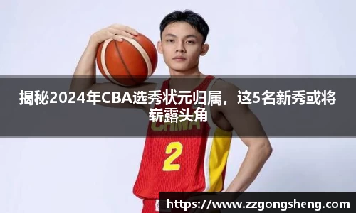 揭秘2024年CBA选秀状元归属，这5名新秀或将崭露头角