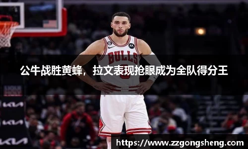 公牛战胜黄蜂，拉文表现抢眼成为全队得分王