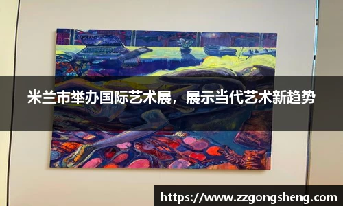 米兰市举办国际艺术展，展示当代艺术新趋势