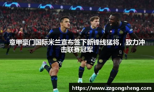 意甲豪门国际米兰宣布签下新锋线猛将，致力冲击联赛冠军