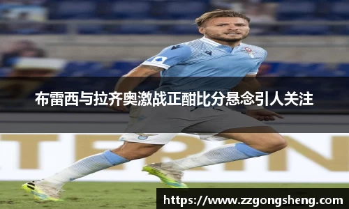 布雷西与拉齐奥激战正酣比分悬念引人关注