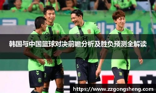 韩国与中国篮球对决前瞻分析及胜负预测全解读