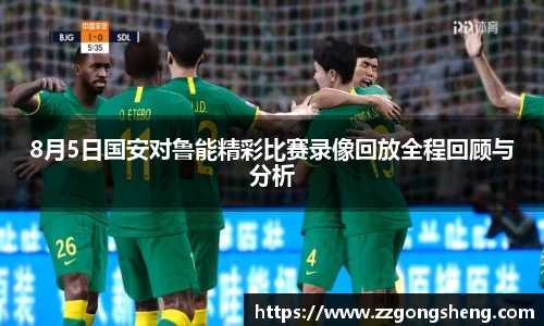 8月5日国安对鲁能精彩比赛录像回放全程回顾与分析
