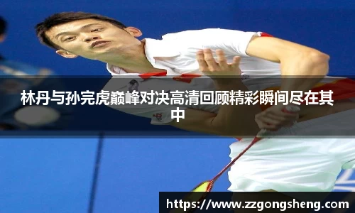林丹与孙完虎巅峰对决高清回顾精彩瞬间尽在其中