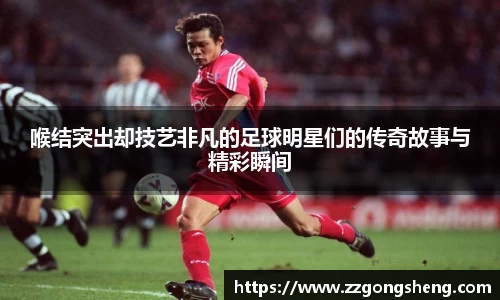 喉结突出却技艺非凡的足球明星们的传奇故事与精彩瞬间