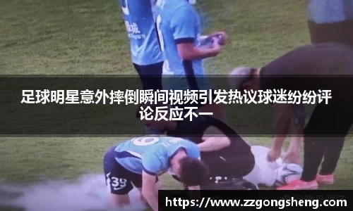 足球明星意外摔倒瞬间视频引发热议球迷纷纷评论反应不一