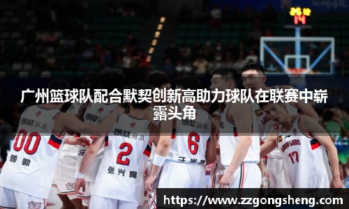 广州篮球队配合默契创新高助力球队在联赛中崭露头角