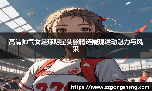 高清帅气女足球明星头像精选展现运动魅力与风采